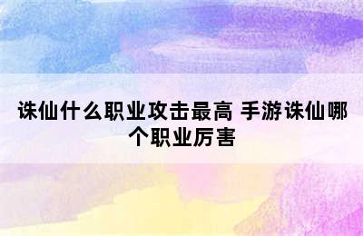 诛仙什么职业攻击最高 手游诛仙哪个职业厉害